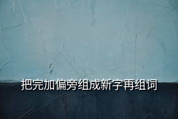 把完加偏旁组成新字再组词