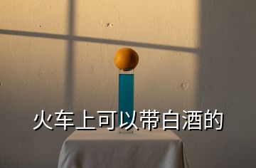 火车上可以带白酒的