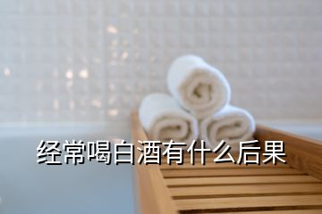 经常喝白酒有什么后果