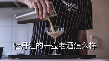 牡丹江的一壶老酒怎么样