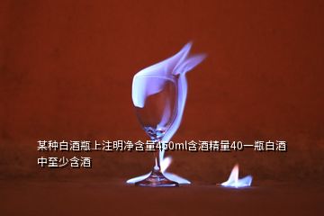 某种白酒瓶上注明净含量450ml含酒精量40一瓶白酒中至少含酒