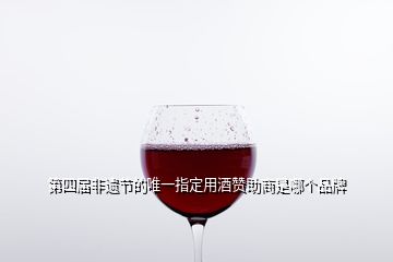 第四届非遗节的唯一指定用酒赞助商是哪个品牌