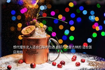 想代理东北人适合口味的白酒 最好产地是吉林的 适合饭店用的