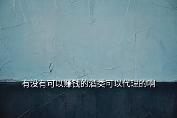 有没有可以赚钱的酒类可以代理的啊