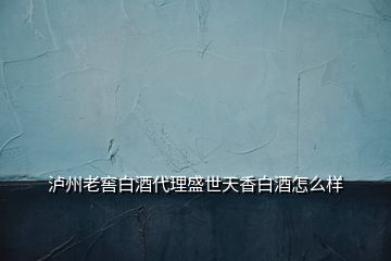 泸州老窖白酒代理盛世天香白酒怎么样