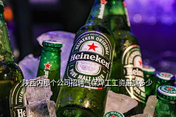 陕西内那个公司招聘气保焊工工资最高多少