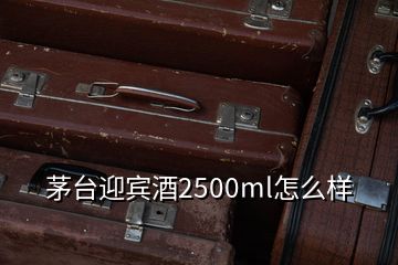 茅台迎宾酒2500ml怎么样