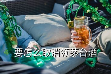 要怎么取消领茅台酒