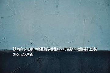 陕西白水杜康52度整箱浓香型U66青花瓶白酒整箱礼盒装500ml多少钱