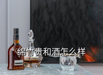 绵竹贵和酒怎么样