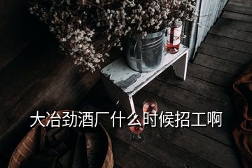 大冶劲酒厂什么时候招工啊