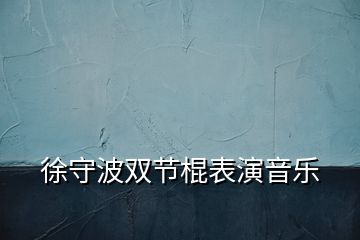 徐守波双节棍表演音乐