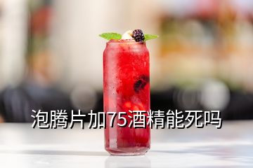 泡腾片加75酒精能死吗