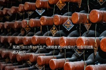 某酒厂2013年10月生产a牌粮食酒20吨按出厂价取得销售收入80万