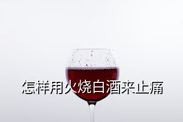 怎样用火烧白酒来止痛