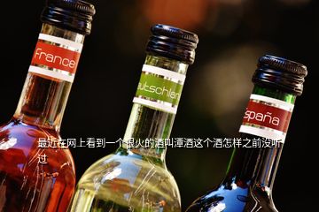 最近在网上看到一个很火的酒叫潭酒这个酒怎样之前没听过