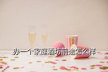 办一个家庭酒坊前途怎么样