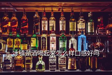 冰镇劲酒喝起来怎么样口感好吗