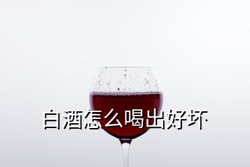 白酒怎么喝出好坏