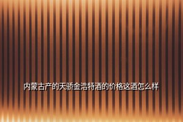 内蒙古产的天骄金浩特酒的价格这酒怎么样