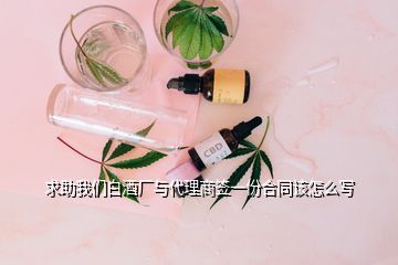 求助我们白酒厂与代理商签一份合同该怎么写