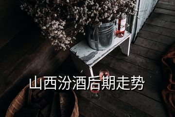 山西汾酒后期走势