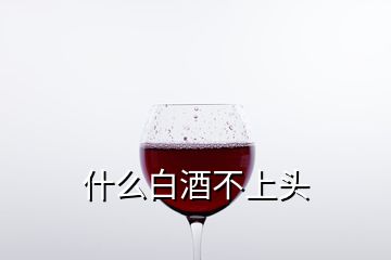 什么白酒不上头