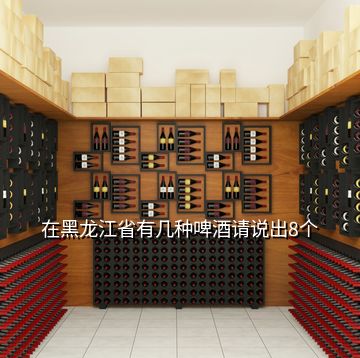 在黑龙江省有几种啤酒请说出8个