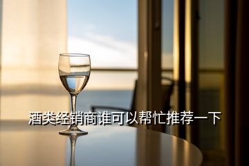 酒类经销商谁可以帮忙推荐一下