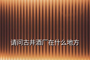 请问古井酒厂在什么地方