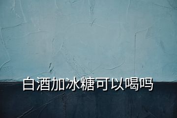 白酒加冰糖可以喝吗