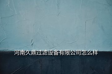 河南久鼎过滤设备有限公司怎么样