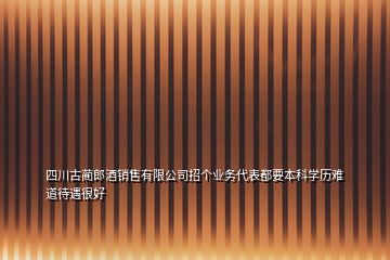 四川古蔺郎酒销售有限公司招个业务代表都要本科学历难道待遇很好