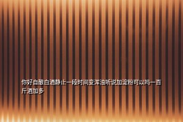 你好自酿白酒静止一段时间变浑浊听说加淀粉可以吗一百斤酒加多