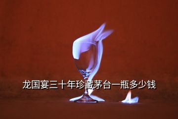 龙国宴三十年珍藏茅台一瓶多少钱