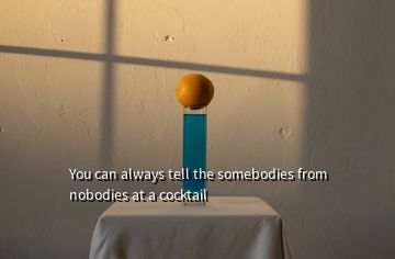 You can always tell the somebodies from nobodies at a cocktail