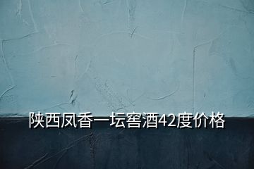 陕西凤香一坛窖酒42度价格