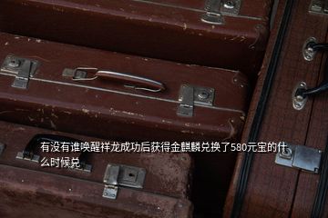 有没有谁唤醒祥龙成功后获得金麒麟兑换了580元宝的什么时候兑