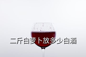 二斤白萝卜放多少白酒