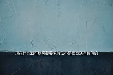 现在什么酒可以窖藏要求价位不是很高还有价值的