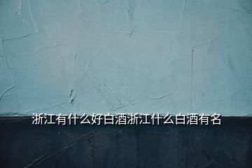 浙江有什么好白酒浙江什么白酒有名