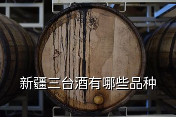 新疆三台酒有哪些品种