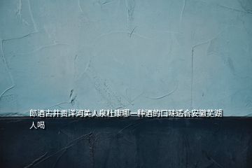 郎酒古井贡洋河美人泉杜康哪一种酒的口味适合安徽芜湖人喝