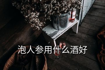 泡人参用什么酒好