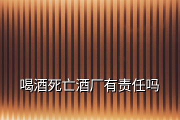 喝酒死亡酒厂有责任吗