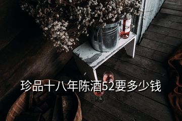 珍品十八年陈酒52要多少钱