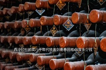 西泠印社拍卖八十年代铁盖剑南春圆瓶48度多少钱