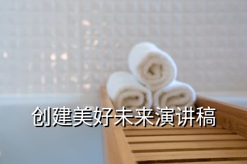 创建美好未来演讲稿