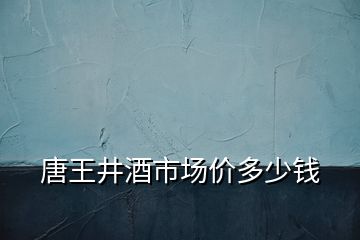 唐王井酒市场价多少钱