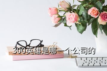 300英雄是哪一个公司的